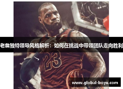 老詹独特领导风格解析：如何在挑战中带领团队走向胜利