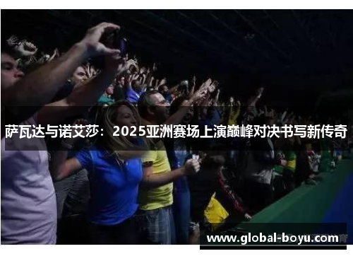 萨瓦达与诺艾莎：2025亚洲赛场上演巅峰对决书写新传奇